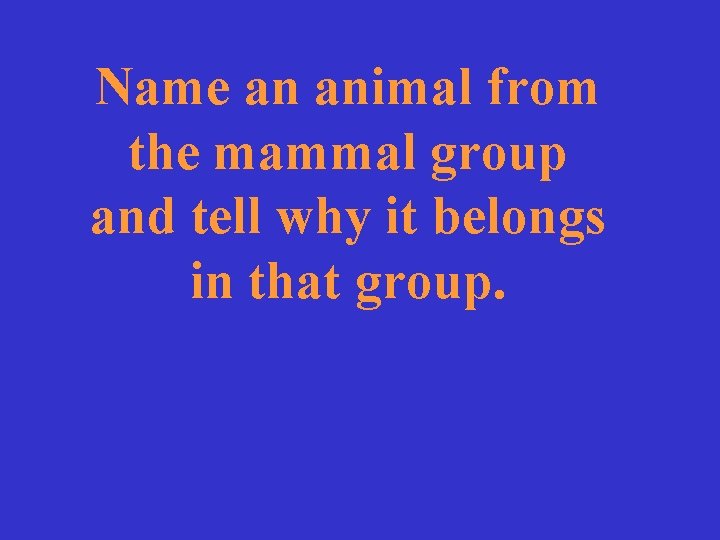 Name an animal from the mammal group and tell why it belongs in that