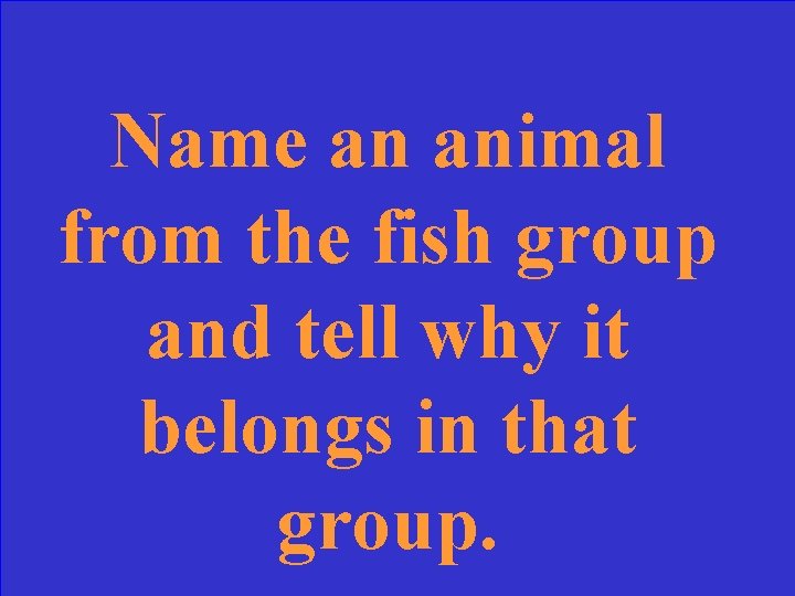 Name an animal from the fish group and tell why it belongs in that