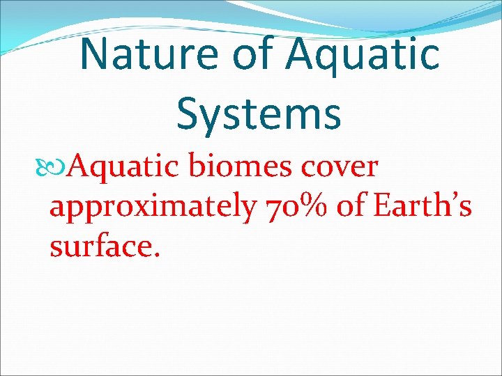 Nature of Aquatic Systems Aquatic biomes cover approximately 70% of Earth’s surface. 