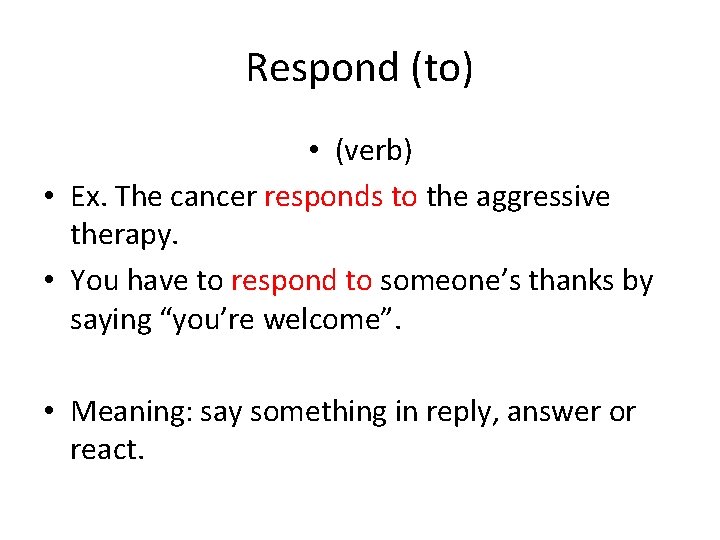 Respond (to) • (verb) • Ex. The cancer responds to the aggressive therapy. •