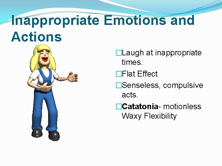 Inappropriate Emotions and Actions �Laugh at inappropriate times. �Flat Effect �Senseless, compulsive acts. �Catatonia-