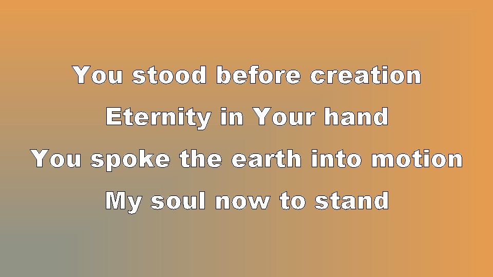 You stood before creation Eternity in Your hand You spoke the earth into motion