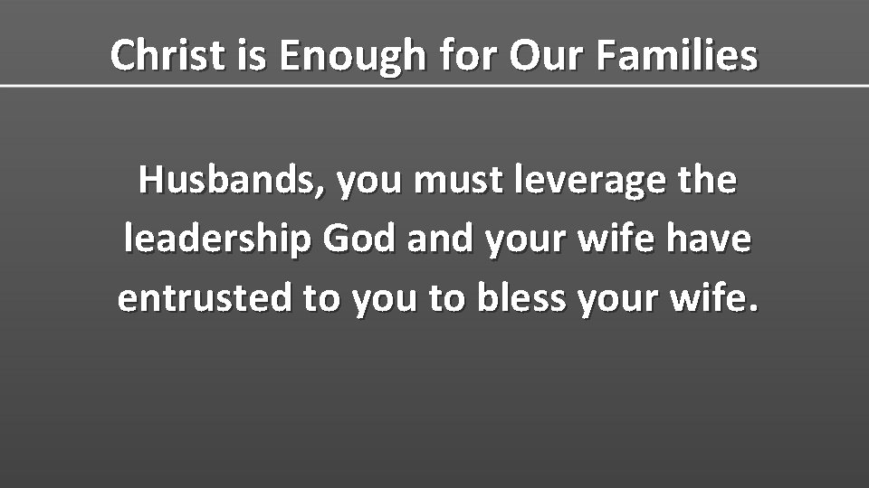 Christ is Enough for Our Families Husbands, you must leverage the leadership God and