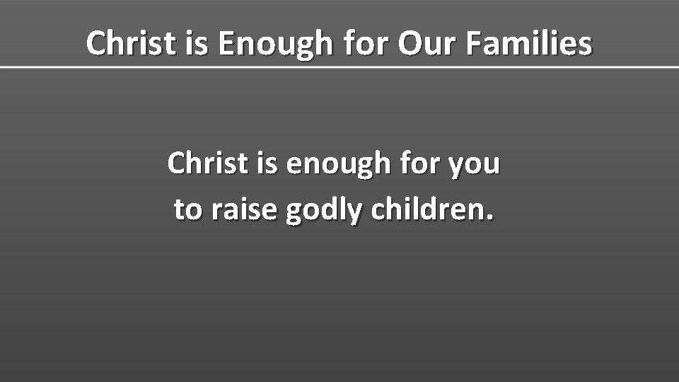 Christ is Enough for Our Families Christ is enough for you to raise godly