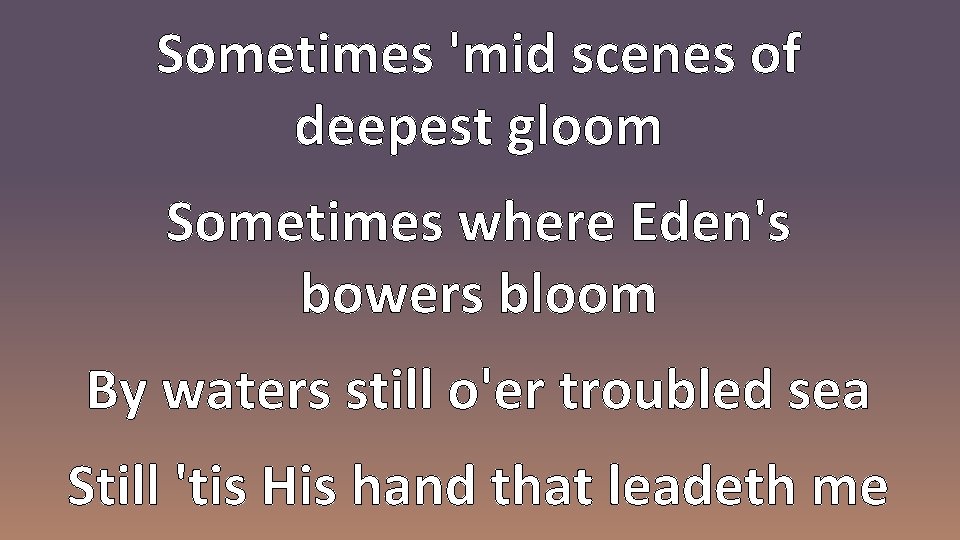 Sometimes 'mid scenes of deepest gloom Sometimes where Eden's bowers bloom By waters still