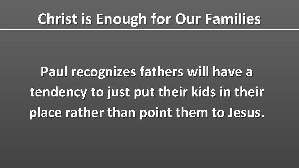 Christ is Enough for Our Families Paul recognizes fathers will have a tendency to