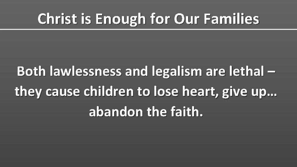 Christ is Enough for Our Families Both lawlessness and legalism are lethal – they