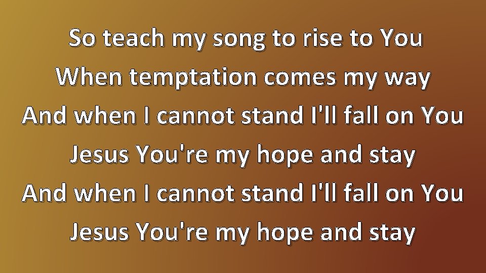 So teach my song to rise to You When temptation comes my way And