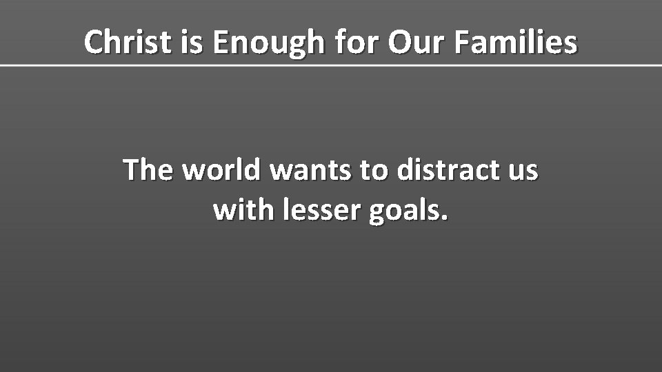 Christ is Enough for Our Families The world wants to distract us with lesser