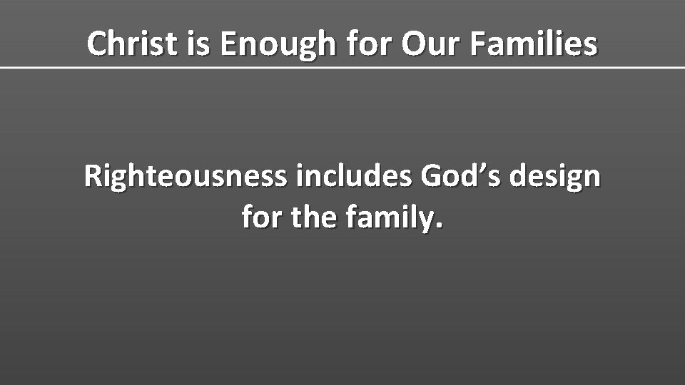 Christ is Enough for Our Families Righteousness includes God’s design for the family. 
