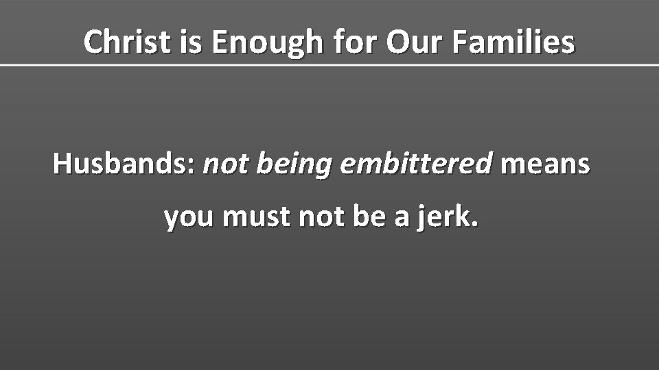 Christ is Enough for Our Families Husbands: not being embittered means you must not