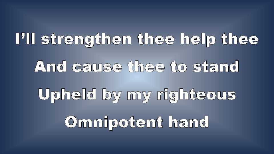 I’ll strengthen thee help thee And cause thee to stand Upheld by my righteous