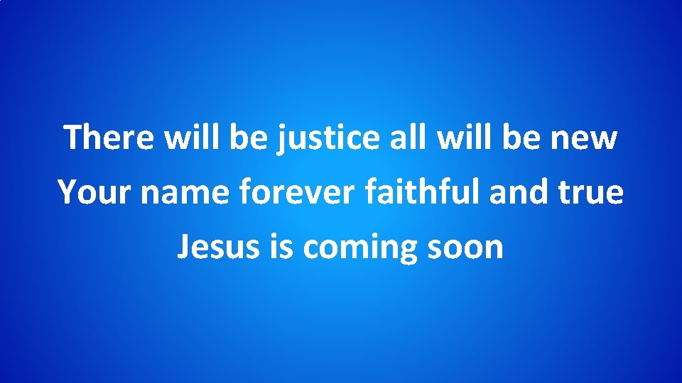 There will be justice all will be new Your name forever faithful and true