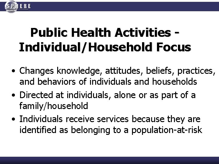 Public Health Activities Individual/Household Focus • Changes knowledge, attitudes, beliefs, practices, and behaviors of