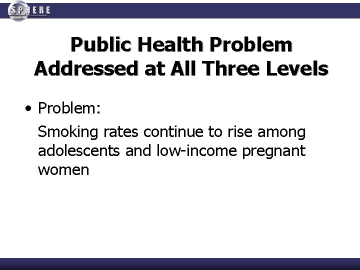 Public Health Problem Addressed at All Three Levels • Problem: Smoking rates continue to