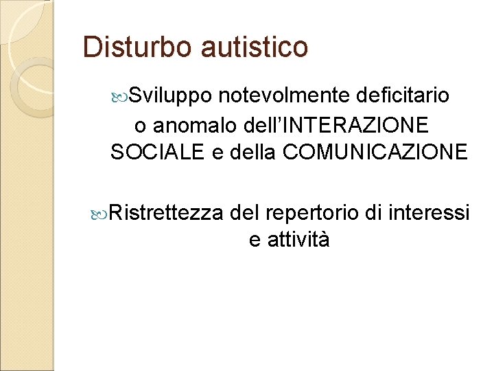 Disturbo autistico Sviluppo notevolmente deficitario o anomalo dell’INTERAZIONE SOCIALE e della COMUNICAZIONE Ristrettezza del