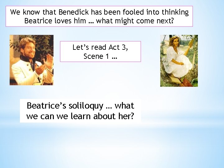 We know that Benedick has been fooled into thinking Beatrice loves him … what