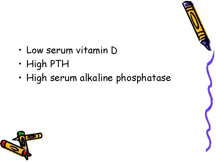  • Low serum vitamin D • High PTH • High serum alkaline phosphatase