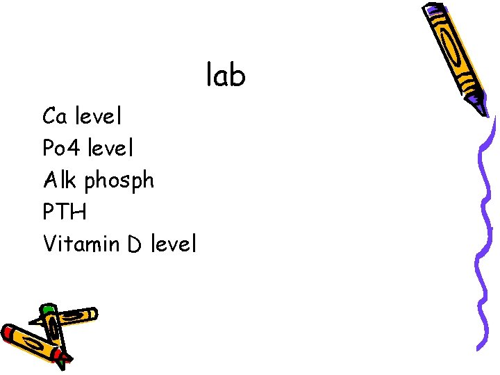 lab Ca level Po 4 level Alk phosph PTH Vitamin D level 