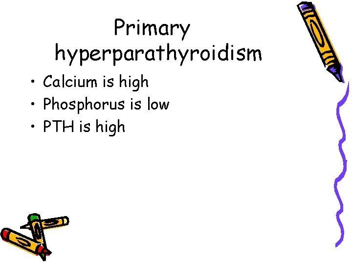 Primary hyperparathyroidism • Calcium is high • Phosphorus is low • PTH is high