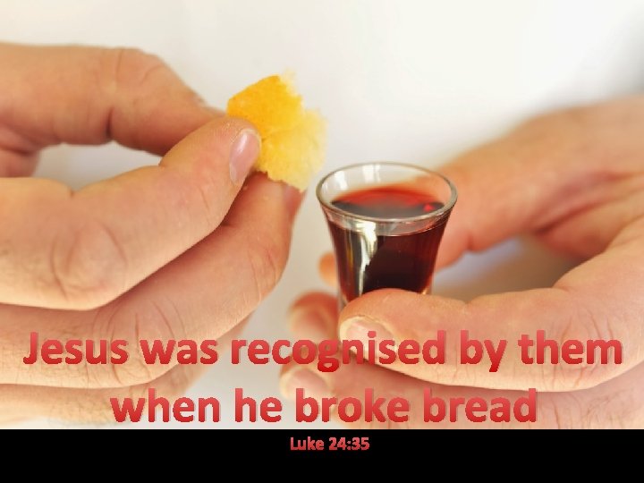 Jesus was recognised by them when he broke bread Luke 24: 35 