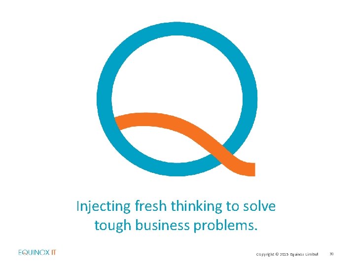 Injecting fresh thinking to solve tough business problems. Copyright © 2015 Equinox Limited 30