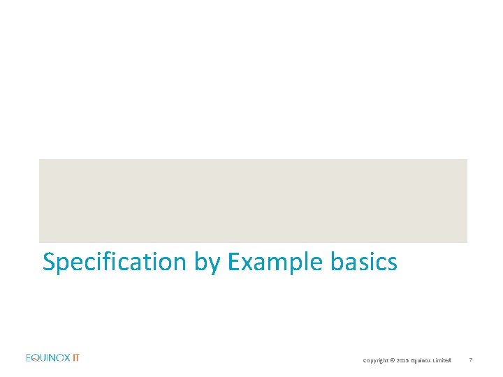 Specification by Example basics Copyright © 2015 Equinox Limited 7 