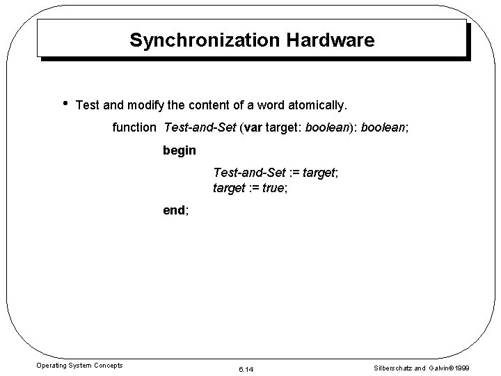 Synchronization Hardware • Test and modify the content of a word atomically. function Test-and-Set Synchronization Hardware • Test and modify the content of a word atomically. function Test-and-Set