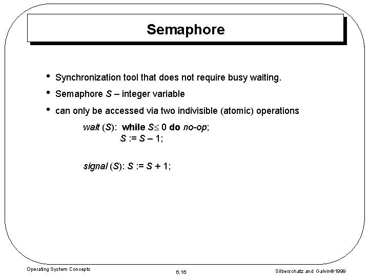 Semaphore • • • Synchronization tool that does not require busy waiting. Semaphore S