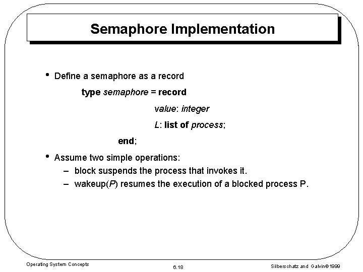 Semaphore Implementation • Define a semaphore as a record type semaphore = record value: