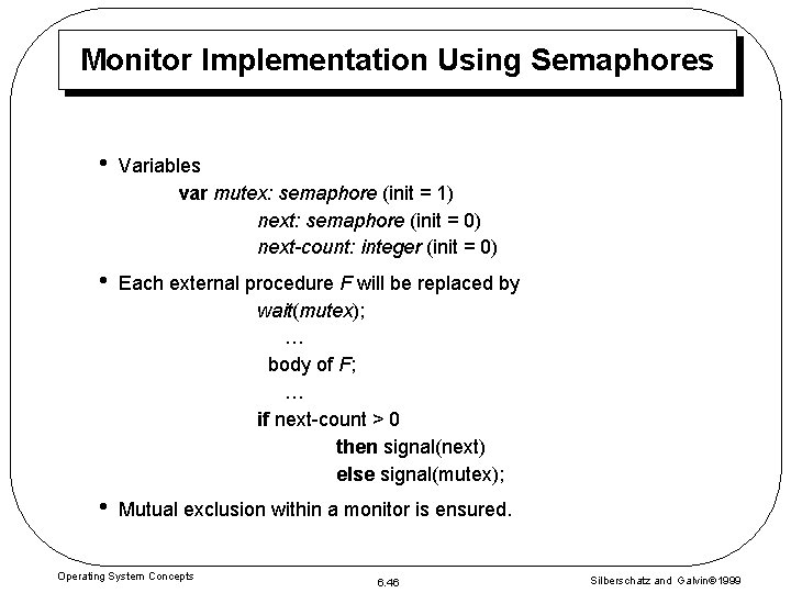 Monitor Implementation Using Semaphores • Variables var mutex: semaphore (init = 1) next: semaphore
