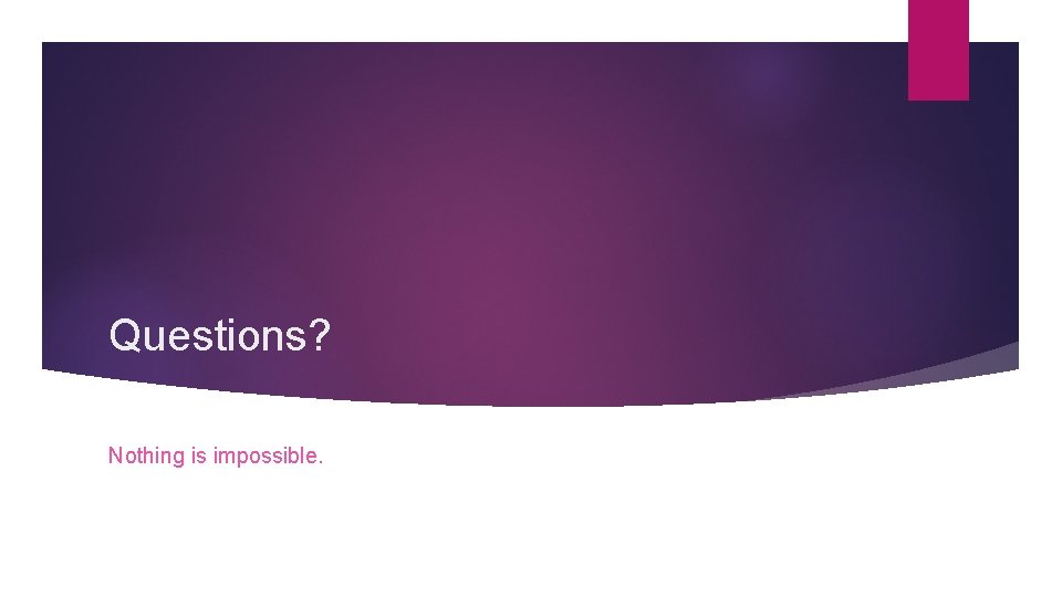 Questions? Nothing is impossible. 