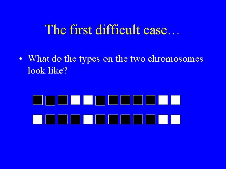 The first difficult case… • What do the types on the two chromosomes look