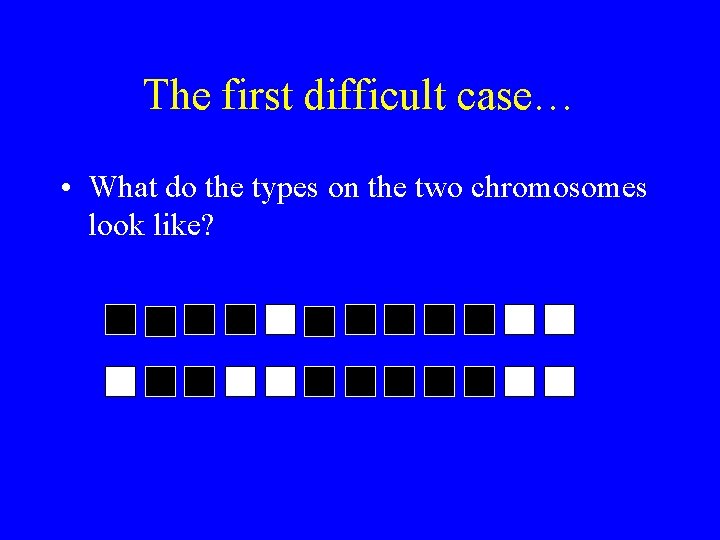 The first difficult case… • What do the types on the two chromosomes look