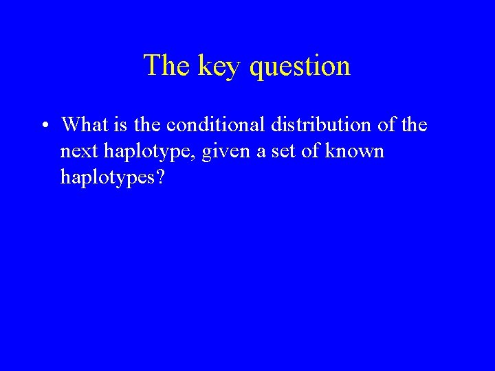 The key question • What is the conditional distribution of the next haplotype, given