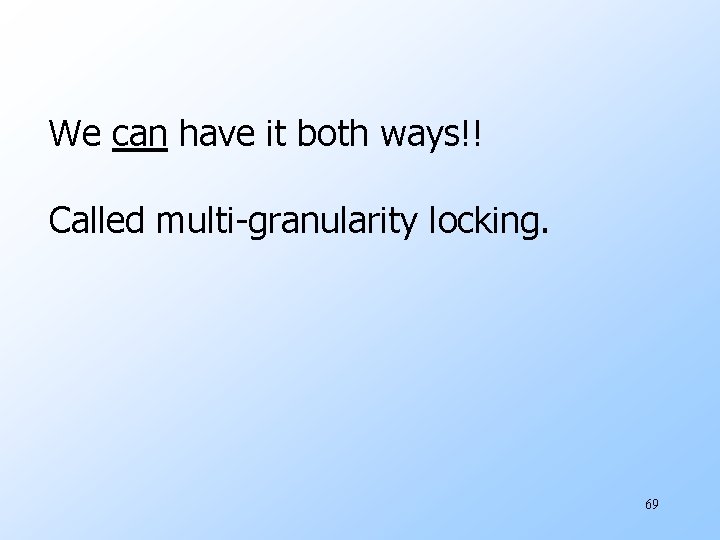 We can have it both ways!! Called multi-granularity locking. 69 