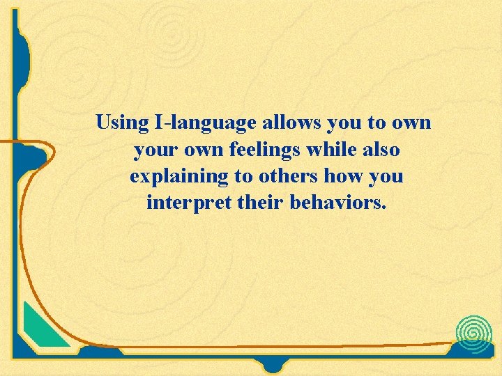 Using I-language allows you to own your own feelings while also explaining to others Using I-language allows you to own your own feelings while also explaining to others