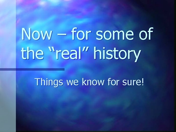 Now – for some of the “real” history Things we know for sure! 