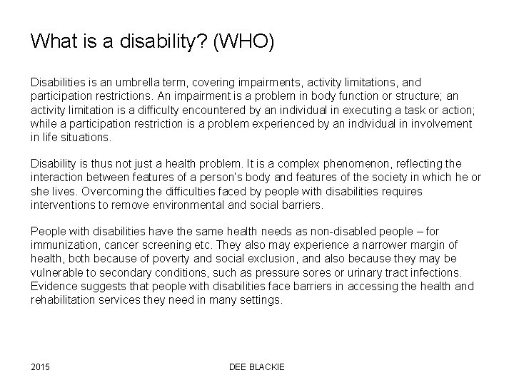 What is a disability? (WHO) Disabilities is an umbrella term, covering impairments, activity limitations,