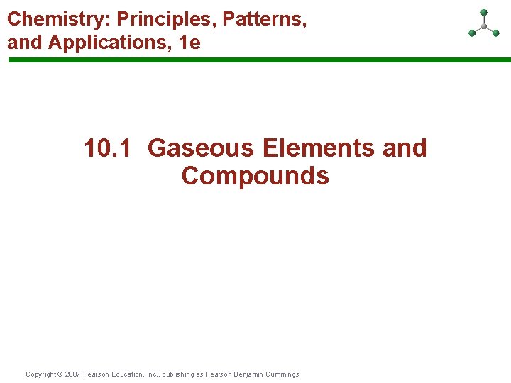 Chemistry: Principles, Patterns, and Applications, 1 e 10. 1 Gaseous Elements and Compounds Copyright