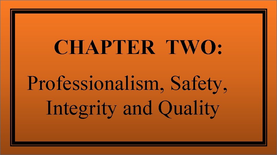 CHAPTER TWO: Professionalism, Safety, Integrity and Quality 