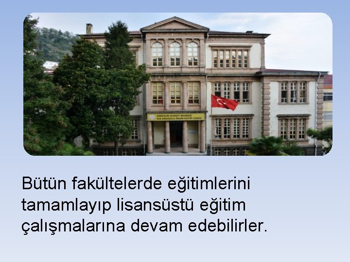 Bütün fakültelerde eğitimlerini tamamlayıp lisansüstü eğitim çalışmalarına devam edebilirler. 