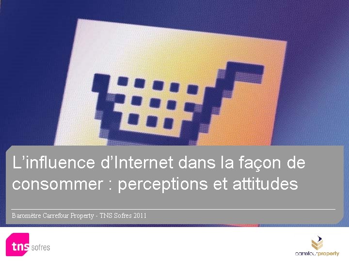 L’influence d’Internet dans la façon de consommer : perceptions et attitudes Baromètre Carrefour Property