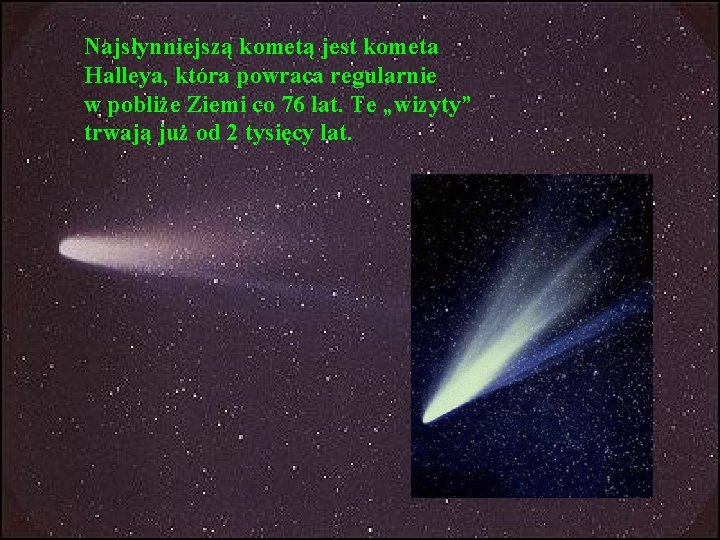 Najsłynniejszą kometą jest kometa Halleya, która powraca regularnie w pobliże Ziemi co 76 lat.