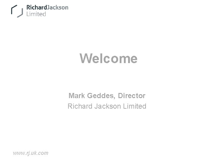 Welcome Mark Geddes, Director Richard Jackson Limited www. rj. uk. com 