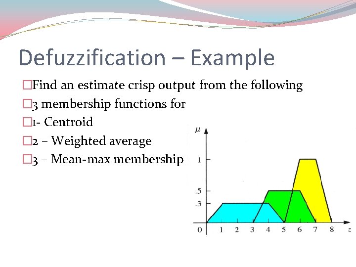 Defuzzification – Example �Find an estimate crisp output from the following � 3 membership