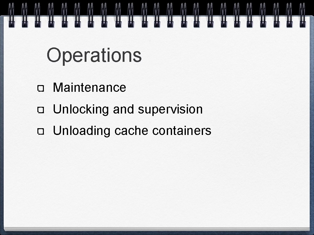 Operations Maintenance Unlocking and supervision Unloading cache containers 