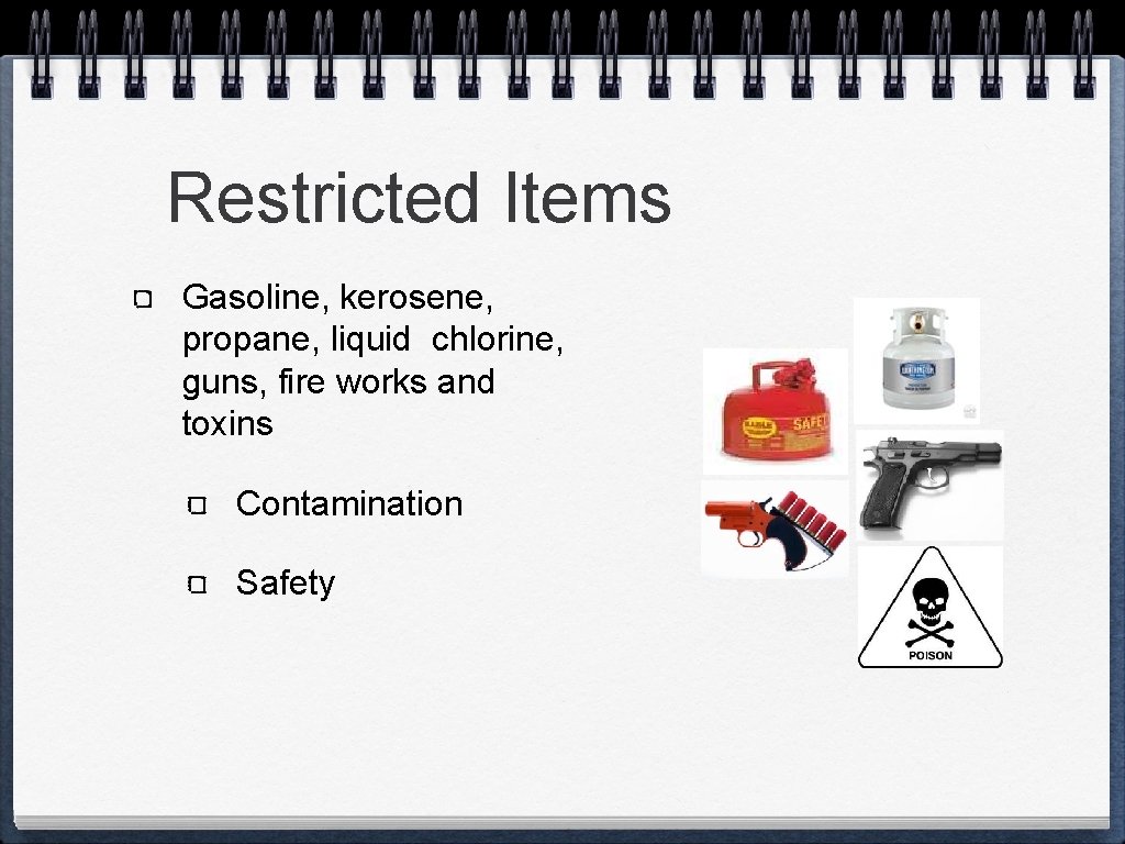 Restricted Items Gasoline, kerosene, propane, liquid chlorine, guns, fire works and toxins Contamination Safety
