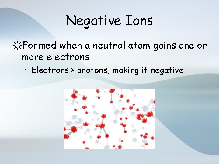 Negative Ions ☼Formed when a neutral atom gains one or more electrons • Electrons
