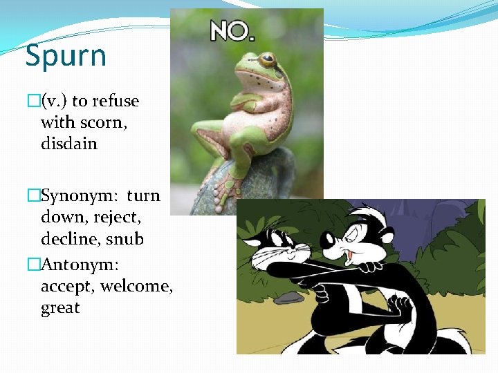 Spurn �(v. ) to refuse with scorn, disdain �Synonym: turn down, reject, decline, snub